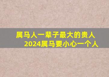 属马人一辈子最大的贵人 2024属马要小心一个人